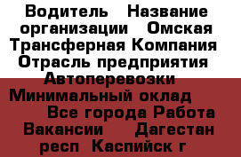 Водитель › Название организации ­ Омская Трансферная Компания › Отрасль предприятия ­ Автоперевозки › Минимальный оклад ­ 23 000 - Все города Работа » Вакансии   . Дагестан респ.,Каспийск г.